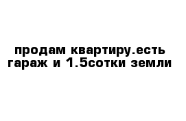 продам квартиру.есть гараж и 1.5сотки земли